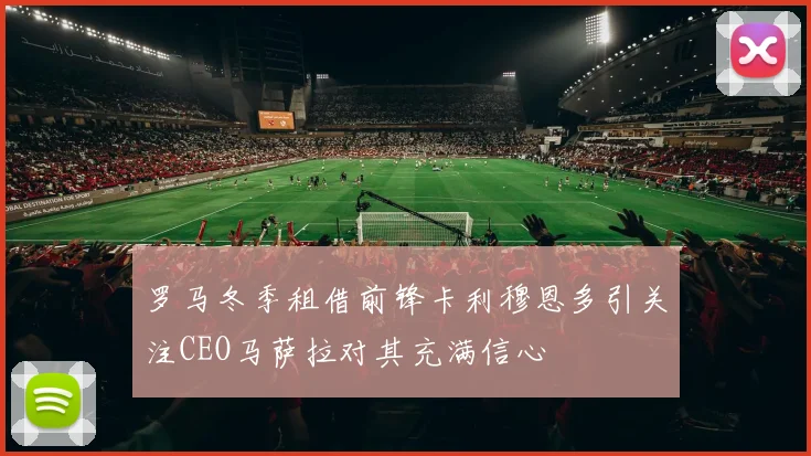 罗马冬季租借前锋卡利穆恩多引关注CEO马萨拉对其充满信心
