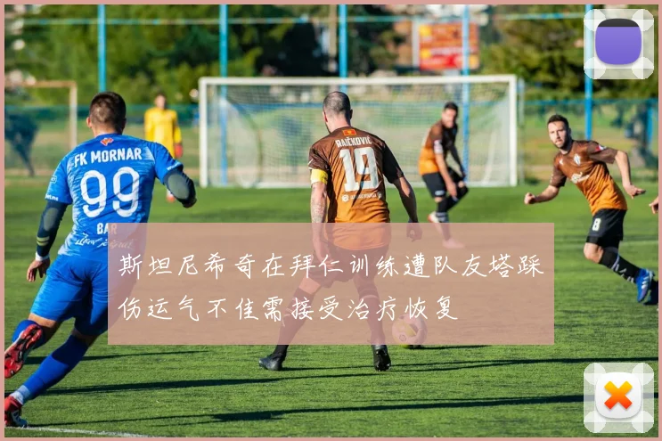 斯坦尼希奇在拜仁训练遭队友塔踩伤运气不佳需接受治疗恢复