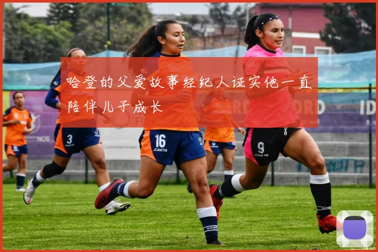 哈登的父爱故事经纪人证实他一直陪伴儿子成长