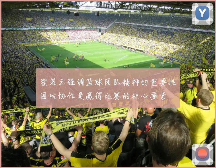 翟若云强调篮球团队精神的重要性团结协作是赢得比赛的核心要素