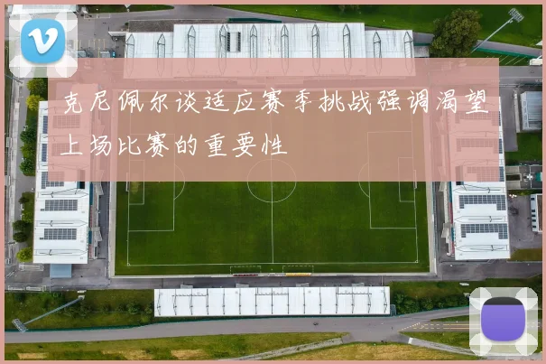克尼佩尔谈适应赛季挑战强调渴望上场比赛的重要性