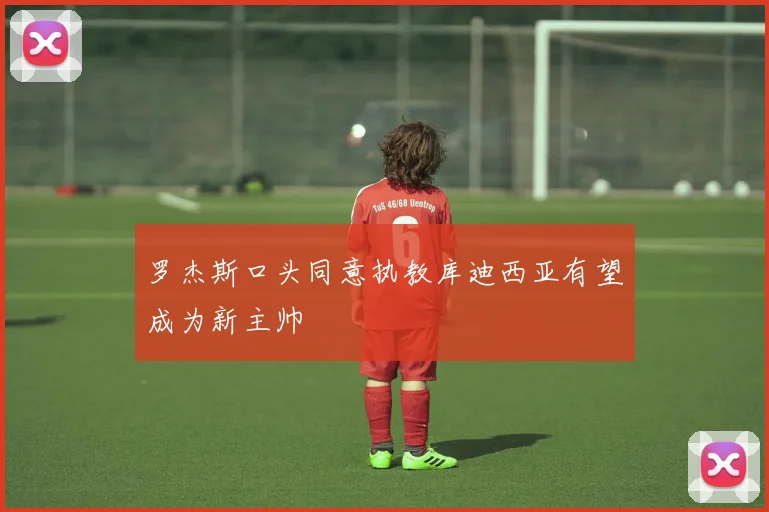 罗杰斯口头同意执教库迪西亚有望成为新主帅