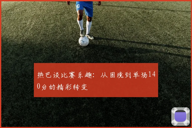 热巴谈比赛乐趣：从困境到单场140分的精彩转变
