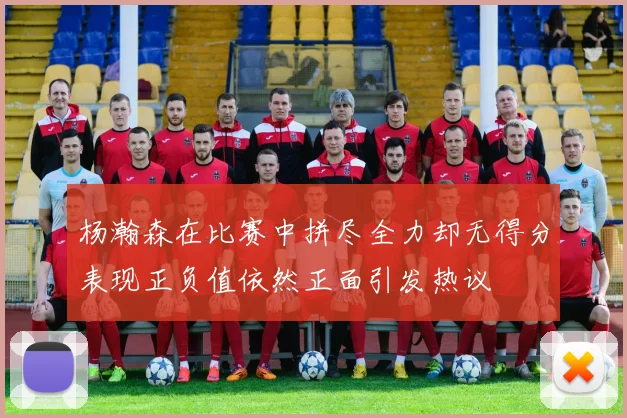 杨瀚森在比赛中拼尽全力却无得分表现正负值依然正面引发热议