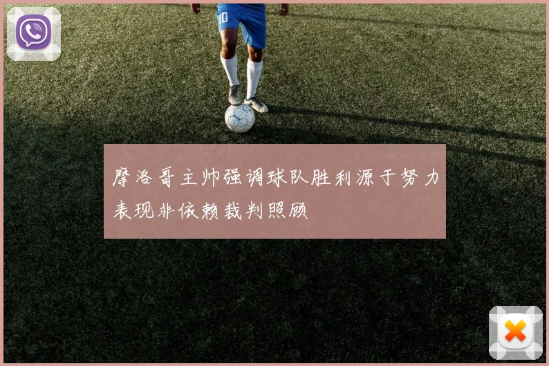 摩洛哥主帅强调球队胜利源于努力表现非依赖裁判照顾