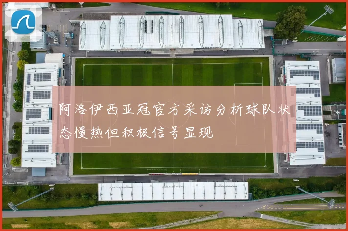 阿洛伊西亚冠官方采访分析球队状态慢热但积极信号显现