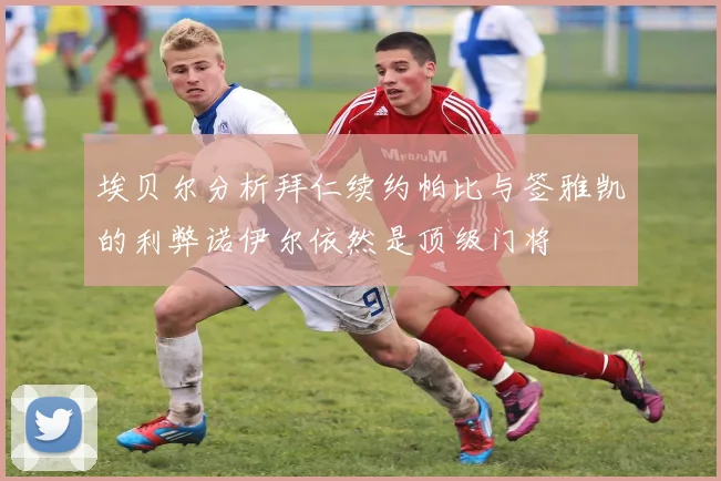 埃贝尔分析拜仁续约帕比与签雅凯的利弊诺伊尔依然是顶级门将