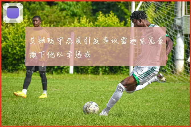 艾顿防守态度引发争议雷迪克无奈撤下他以示惩戒