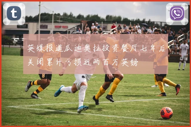 英媒报道瓜迪奥拉投资餐厅七年后关闭累计亏损近两百万英镑