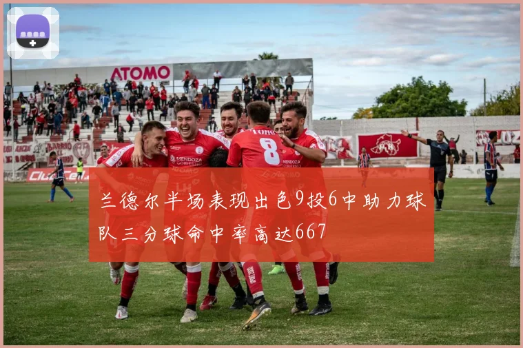 兰德尔半场表现出色9投6中助力球队三分球命中率高达667