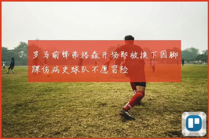 罗马前锋弗格森开场即被换下因脚踝伤病史球队不愿冒险
