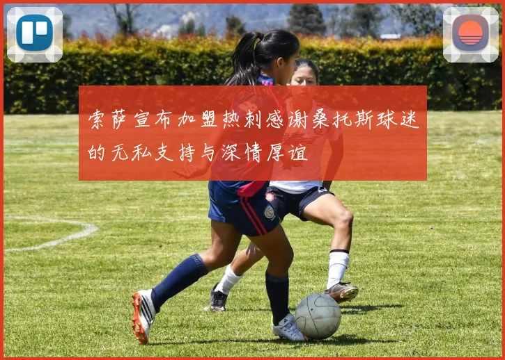 索萨宣布加盟热刺感谢桑托斯球迷的无私支持与深情厚谊