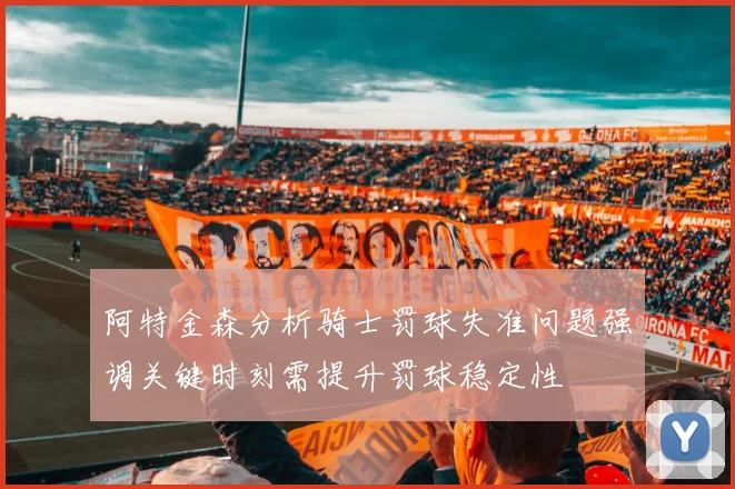 阿特金森分析骑士罚球失准问题强调关键时刻需提升罚球稳定性