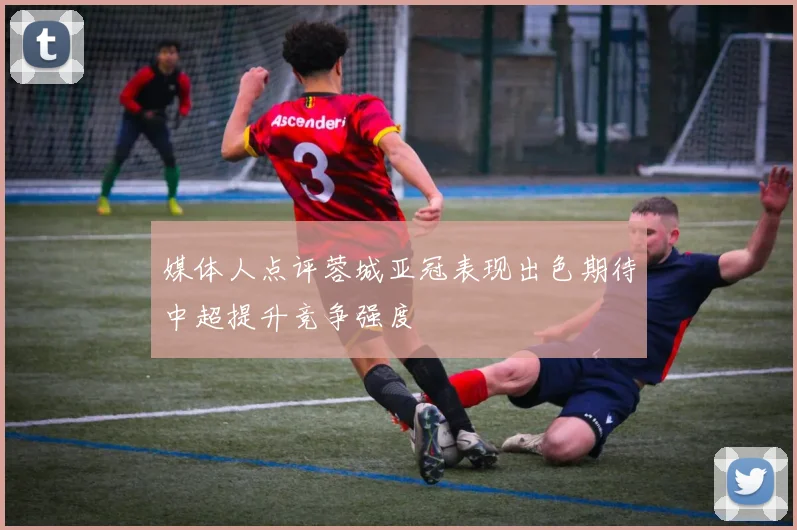 媒体人点评蓉城亚冠表现出色期待中超提升竞争强度