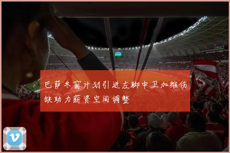 巴萨冬窗计划引进左脚中卫加维伤缺助力薪资空间调整