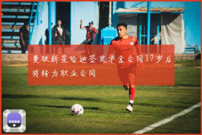 曼联新星哈迪签奖学金合同17岁后将转为职业合同