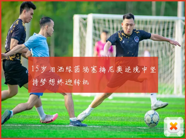 15岁泪洒绿茵场塞梅尼奥逆境中坚持梦想终迎转机
