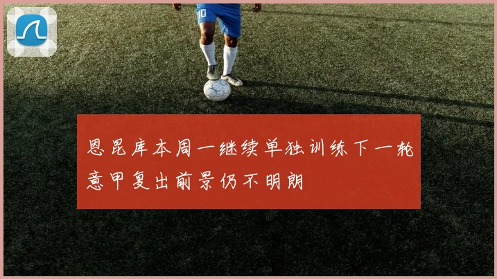 恩昆库本周一继续单独训练下一轮意甲复出前景仍不明朗