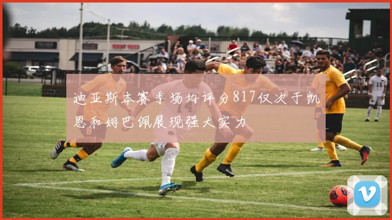 迪亚斯本赛季场均评分817仅次于凯恩和姆巴佩展现强大实力