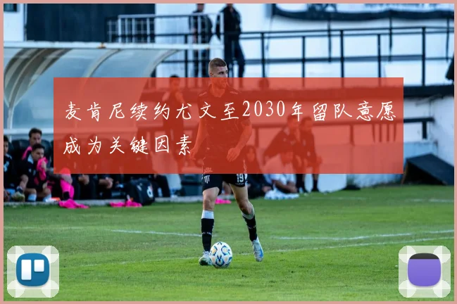 麦肯尼续约尤文至2030年留队意愿成为关键因素