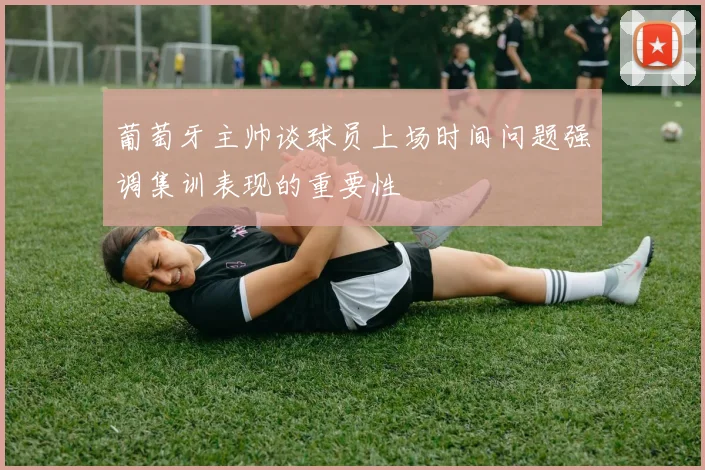 葡萄牙主帅谈球员上场时间问题强调集训表现的重要性