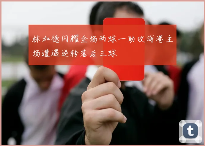 林加德闪耀全场两球一助攻海港主场遭遇逆转落后三球