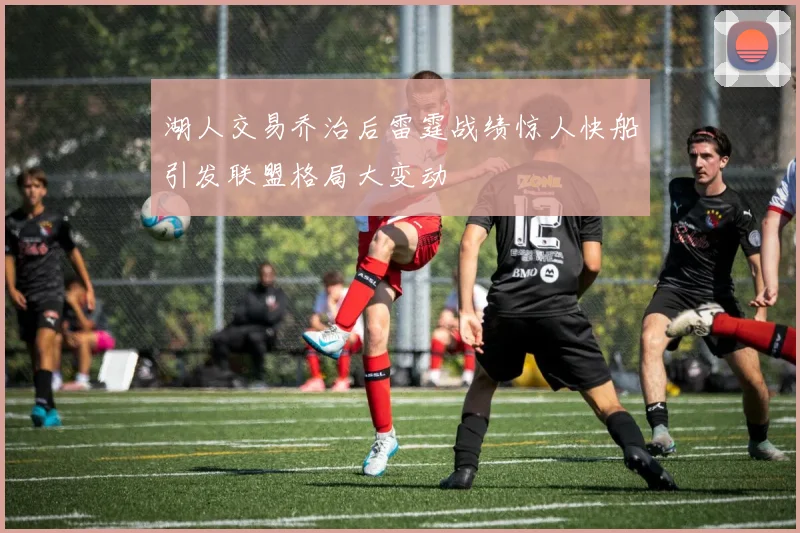 湖人交易乔治后雷霆战绩惊人快船引发联盟格局大变动