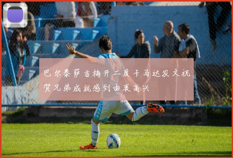 巴尔泰萨吉梅开二度卡马达发文祝贺兄弟成就感到由衷高兴